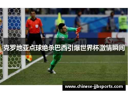 克罗地亚点球绝杀巴西引爆世界杯激情瞬间