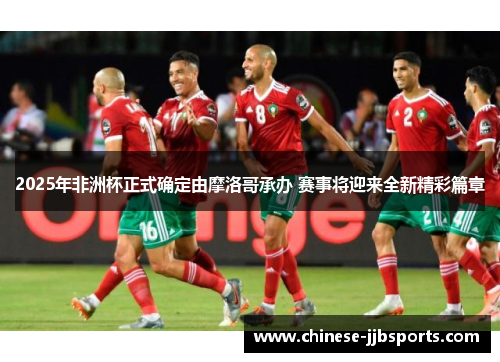 2025年非洲杯正式确定由摩洛哥承办 赛事将迎来全新精彩篇章