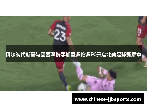 贝尔纳代斯基与因西涅携手加盟多伦多FC开启北美足球新篇章 贝尔纳代斯基与因西涅携手加盟多伦多FC开启北美足球新篇章