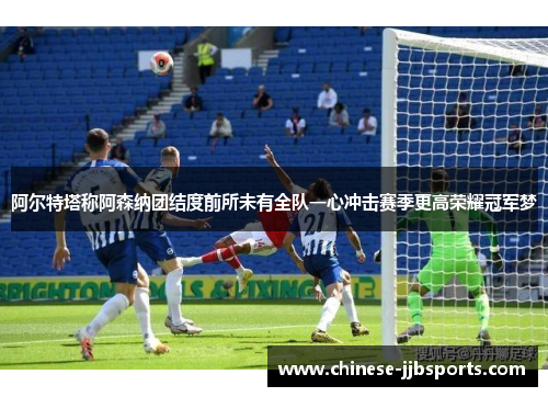 阿尔特塔称阿森纳团结度前所未有全队一心冲击赛季更高荣耀冠军梦 阿尔特塔称阿森纳团结度前所未有全队一心冲击赛季更高荣耀冠军梦