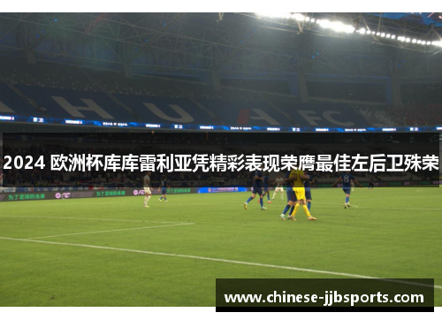 2024 欧洲杯库库雷利亚凭精彩表现荣膺最佳左后卫殊荣 2024 欧洲杯库库雷利亚凭精彩表现荣膺最佳左后卫殊荣