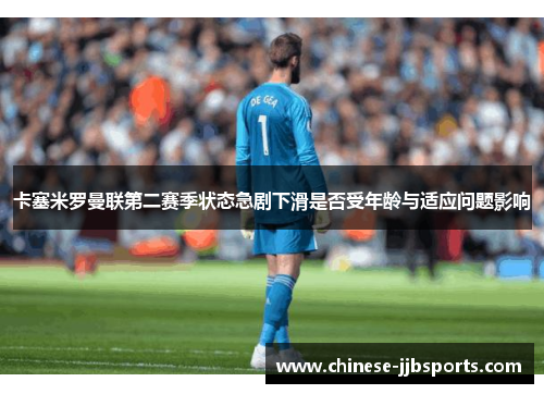 卡塞米罗曼联第二赛季状态急剧下滑是否受年龄与适应问题影响